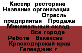 Кассир  ресторана › Название организации ­ Maximilian's › Отрасль предприятия ­ Продажи › Минимальный оклад ­ 15 000 - Все города Работа » Вакансии   . Краснодарский край,Геленджик г.